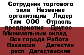 Сотрудник торгового зала › Название организации ­ Лидер Тим, ООО › Отрасль предприятия ­ Другое › Минимальный оклад ­ 1 - Все города Работа » Вакансии   . Дагестан респ.,Дагестанские Огни г.